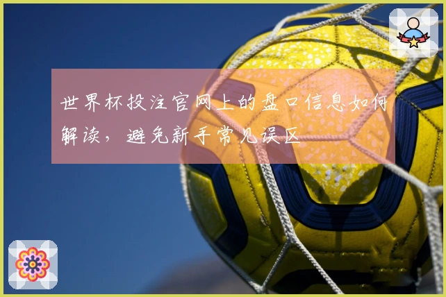 世界杯投注官网上的盘口信息如何解读，避免新手常见误区