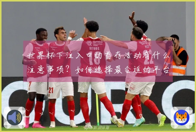 世界杯下注入口的首存活动有什么注意事项？如何选择最合适的平台？