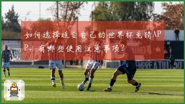 如何选择适合自己的世界杯竞猜APP，有哪些使用注意事项？