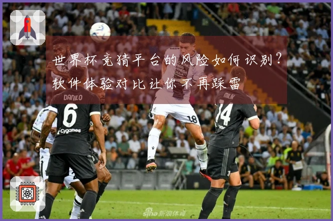 世界杯竞猜平台的风险如何识别？软件体验对比让你不再踩雷