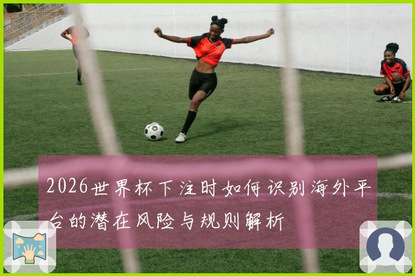2026世界杯下注时如何识别海外平台的潜在风险与规则解析