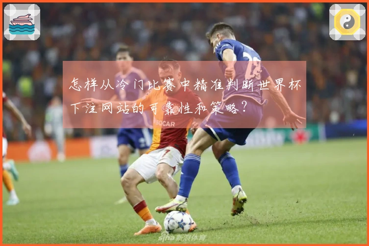 怎样从冷门比赛中精准判断世界杯下注网站的可靠性和策略？